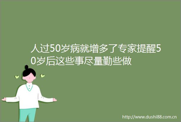 人过50岁病就增多了专家提醒50岁后这些事尽量勤些做