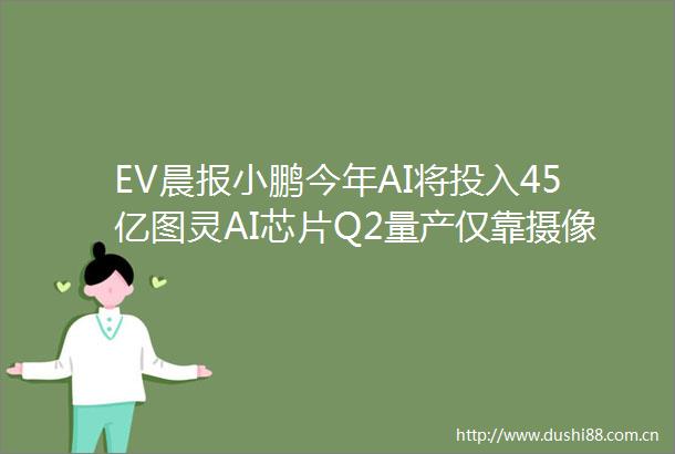 EV晨报小鹏今年AI将投入45亿图灵AI芯片Q2量产仅靠摄像头和芯片特斯拉将实现全自动驾驶理想星环OS开源不设壁垒