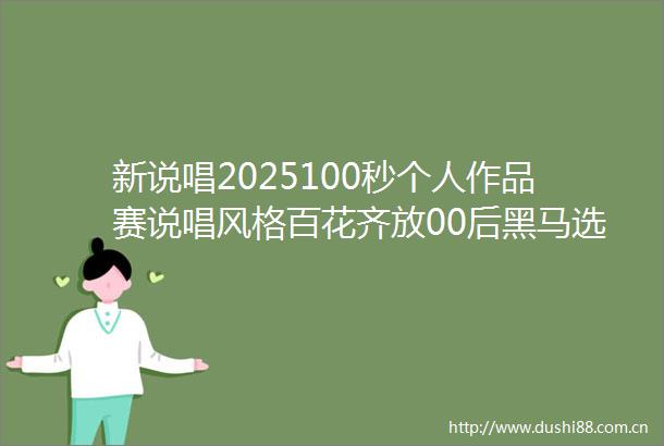 新说唱2025100秒个人作品赛说唱风格百花齐放00后黑马选手不断涌现