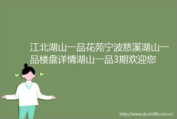 江北湖山一品花苑宁波慈溪湖山一品楼盘详情湖山一品3期欢迎您