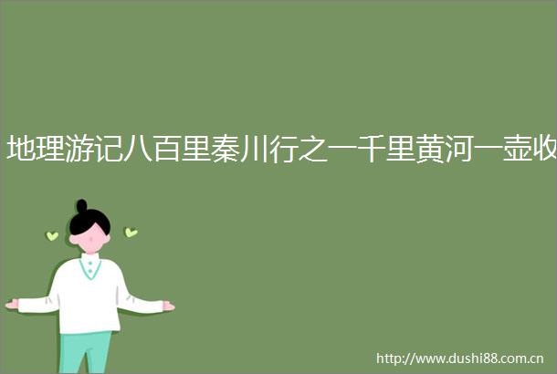 地理游记八百里秦川行之一千里黄河一壶收