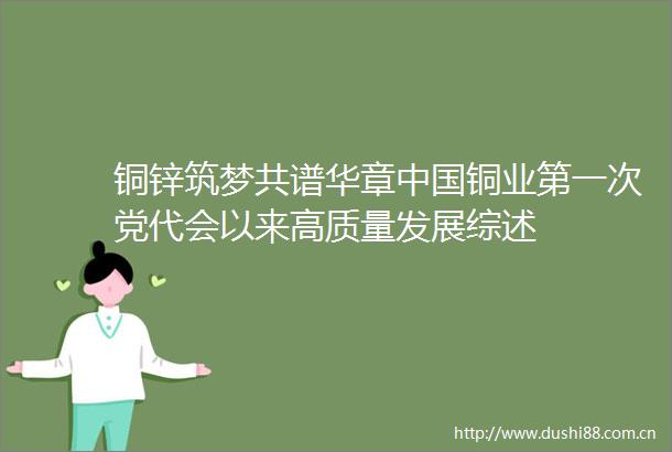 铜锌筑梦共谱华章铜业第一次党代会以来高质量发展综述