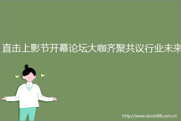 直击上影节开幕论坛大咖齐聚共议行业未来