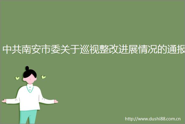 南安市委关于巡视整改进展情况的通报