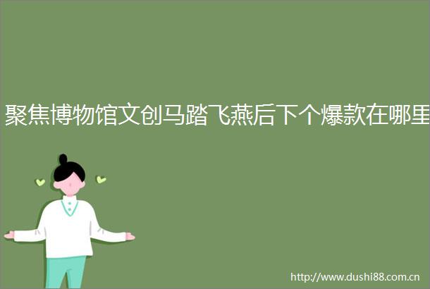 聚焦博物馆文创马踏飞燕后下个爆款在哪里