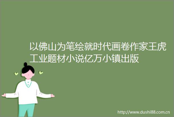 以佛山为笔绘就时代画卷作家王虎工业题材小说亿万小镇出版