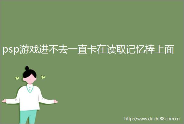 psp游戏进不去一直卡在读取记忆棒上面