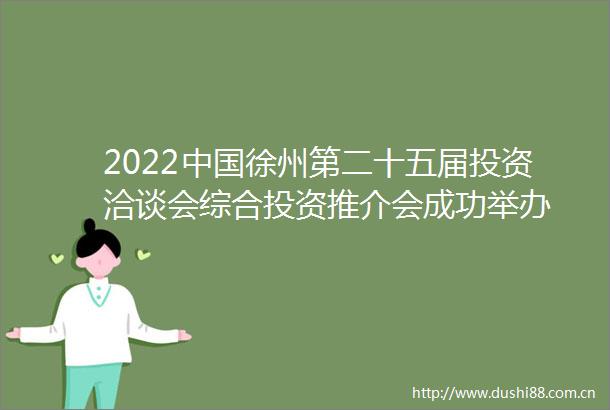 2022徐州第二十五届投资洽谈会综合投资推介会成功举办