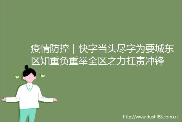疫情防控｜快字当头尽字为要城东区知重负重举全区之力扛责冲锋