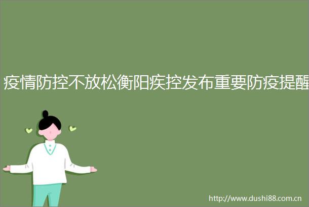 疫情防控不放松衡阳疾控发布重要防疫提醒