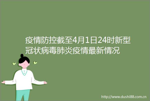 疫情防控截至4月1日24时新型冠状病毒肺炎疫情最新情况