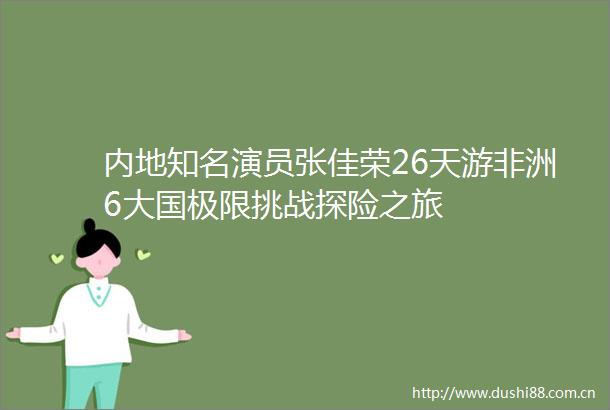 内地知名演员张佳荣26天游非洲6大国极限挑战探险之旅