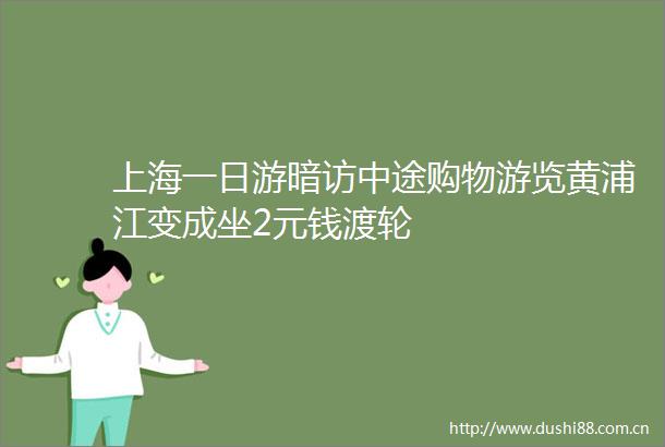 上海一日游暗访中途购物游览黄浦江变成坐2元钱渡轮