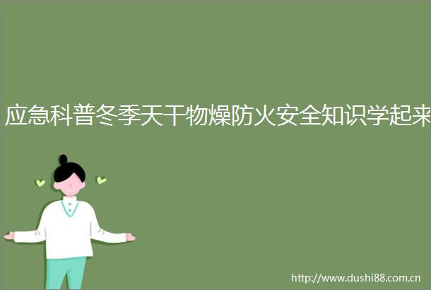 应急科普冬季天干物燥防火安全知识学起来