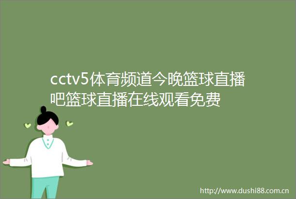 cctv5体育频道今晚篮球直播吧篮球直播在线观看免费