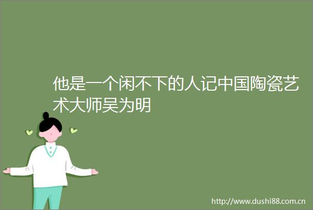 他是一个闲不下的人记陶瓷艺术大师吴为明