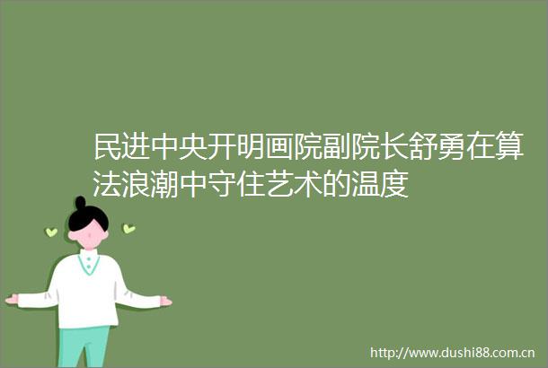 民进中央开明画院副院长舒勇在算法浪潮中守住艺术的温度
