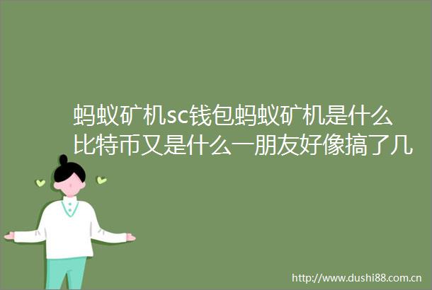 蚂蚁矿机sc钱包蚂蚁矿机是什么比特币又是什么一朋友好像搞了几台这个然后说可以赚钱还不不用成本感觉哪里有这