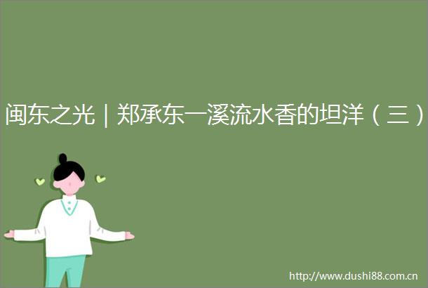 闽东之光｜郑承东一溪流水香的坦洋（三）