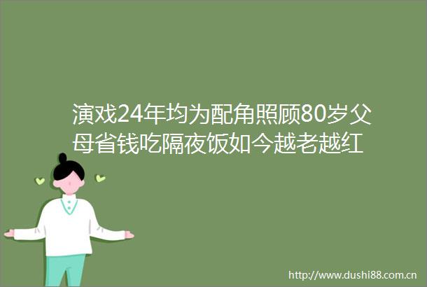 演戏24年均为配角照顾80岁父母省钱吃隔夜饭如今越老越红