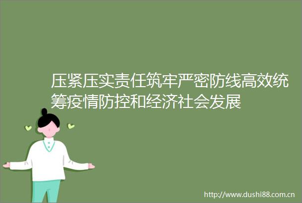 压紧压实责任筑牢严密防线高效统筹疫情防控和经济社会发展