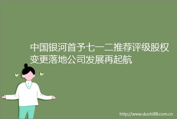 银河首予七一二推荐评级股权变更落地公司发展再起航