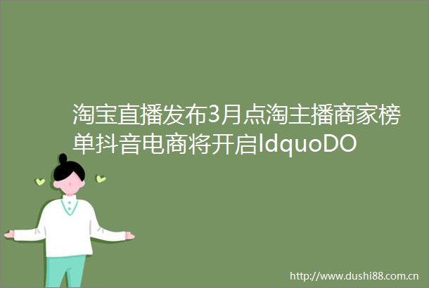 淘宝直播发布3月点淘主播商家榜单抖音电商将开启ldquoDOU来尝鲜middot轻食季rdquo活动本周新零售看点带你回顾