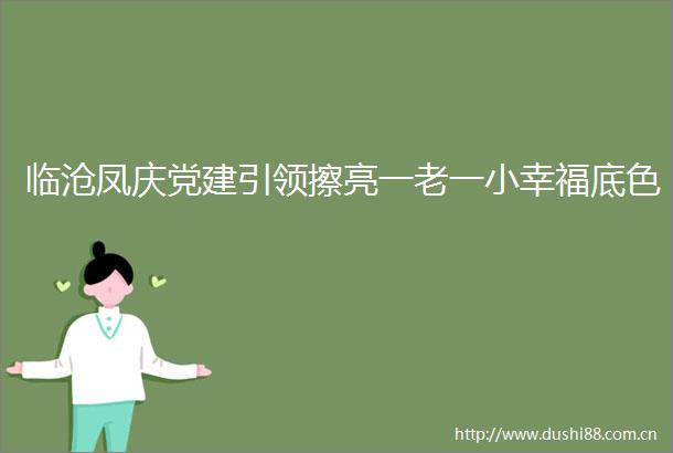 临沧凤庆党建引领擦亮一老一小幸福底色