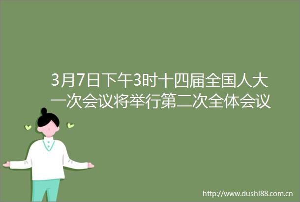 3月7日下午3时十四届全国人大一次会议将举行第二次全体会议