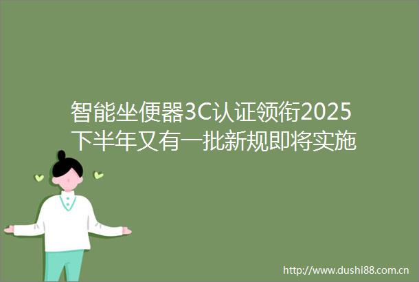 智能坐便器3C认证领衔2025下半年又有一批新规即将实施