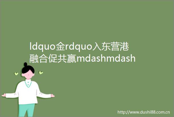 ldquo金rdquo入东营港融合促共赢mdashmdash全市银行行长县域行活动在东营港经济开发区成功举办