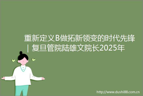 重新定义B做拓新领变的时代先锋｜复旦管院陆雄文院长2025年毕业致辞