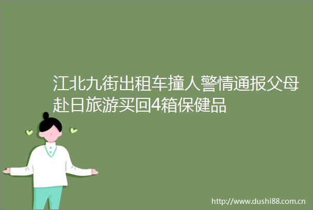 江北九街出租车撞人警情通报父母赴日旅游买回4箱保健品