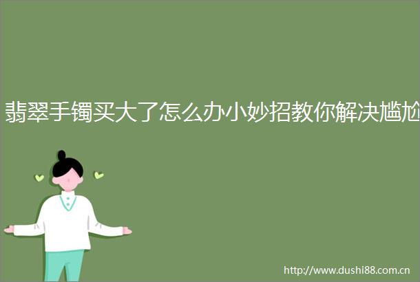 翡翠手镯买大了怎么办小妙招教你解决尴尬