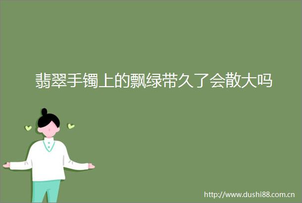 翡翠手镯上的飘绿带久了会散大吗