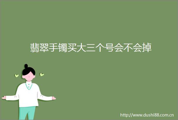 翡翠手镯买大三个号会不会掉