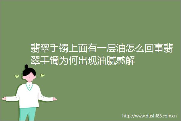 翡翠手镯上面有一层油怎么回事翡翠手镯为何出现油腻感解
