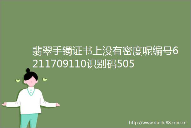 翡翠手镯证书上没有密度呢编号6211709110识别码50525