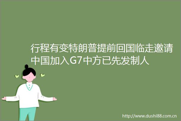 行程有变特朗普提前回国临走邀请加入G7中方已先发制人