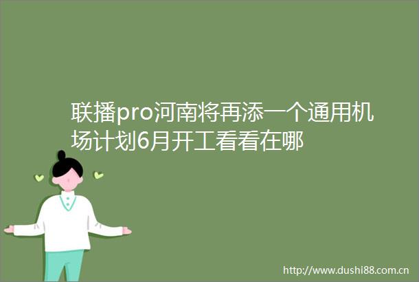 联播pro河南将再添一个通用机场计划6月开工看看在哪