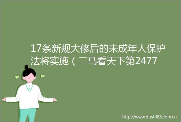 17条新规大修后的未成年人保护法将实施（二马看天下第2477期）