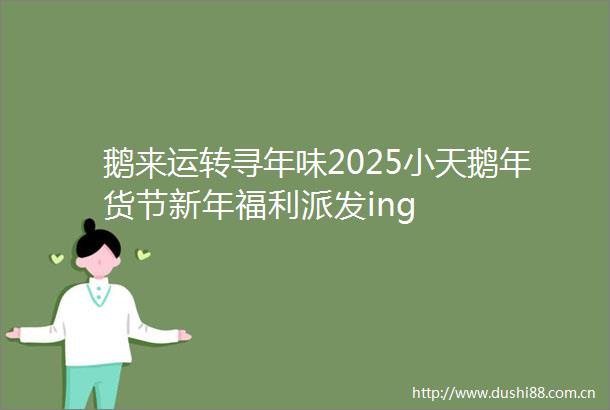 鹅来运转寻年味2025小天鹅年货节新年福利派发ing