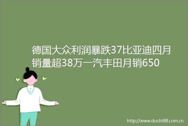 德国大众利润暴跌37比亚迪四月销量超38万一汽丰田月销65024台雷克萨斯ES如何定义豪华三大轮胎巨头宣布涨价