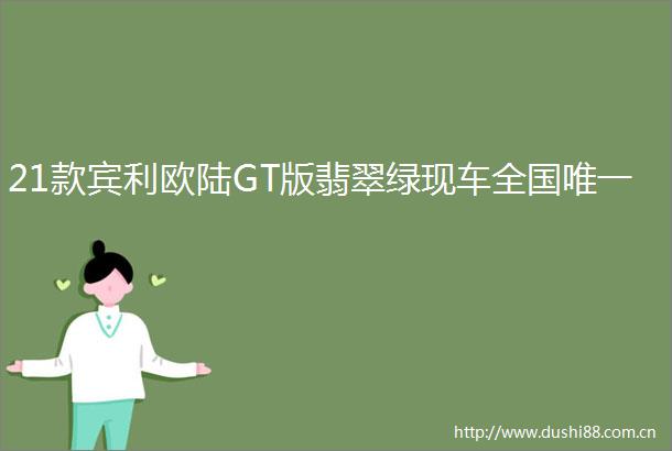 21款宾利欧陆GT版翡翠绿现车全国唯一