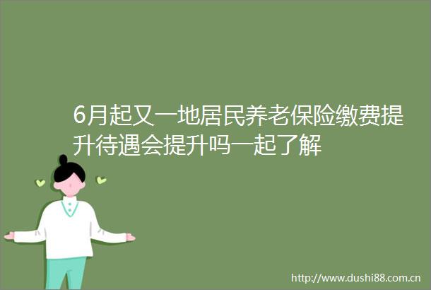 6月起又一地居民养老保险缴费提升待遇会提升吗一起了解