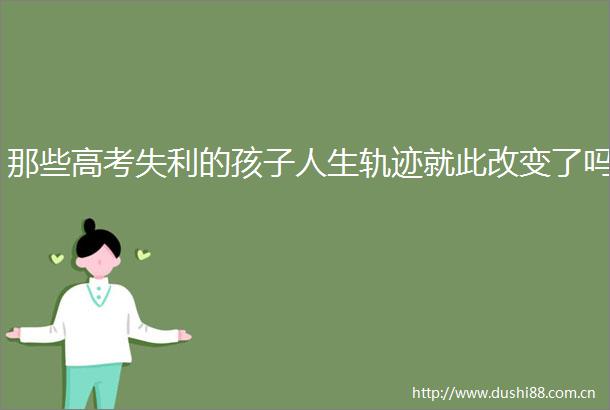 那些高考失利的孩子人生轨迹就此改变了吗