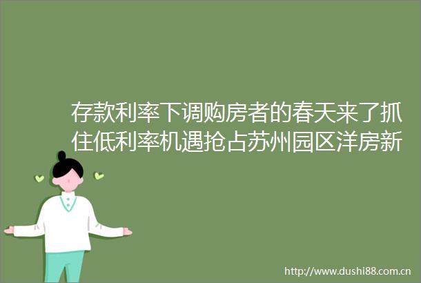 存款利率下调购房者的春天来了抓住低利率机遇抢占苏州园区洋房新标杆