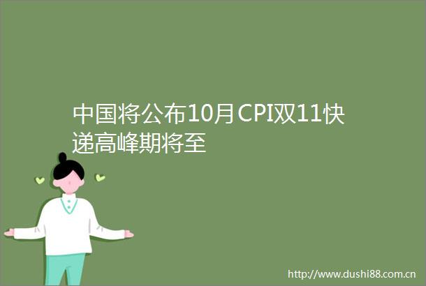 将公布10月CPI双11快递高峰期将至