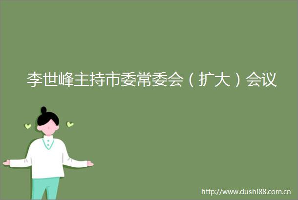 李世峰主持市委常委会（扩大）会议