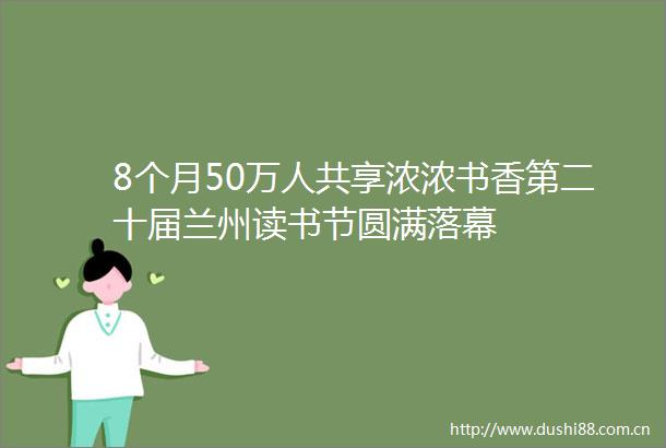 8个月50万人共享浓浓书香第二十届兰州读书节圆满落幕